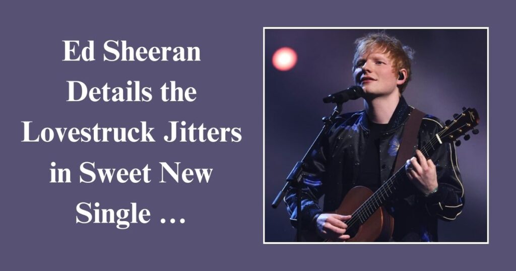 Ed Sheeran Details the Lovestruck Jitters in Sweet New Single …